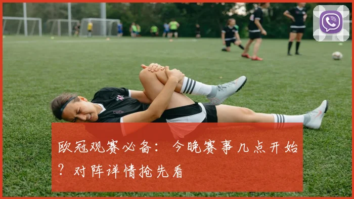 欧冠观赛必备：今晚赛事几点开始？对阵详情抢先看