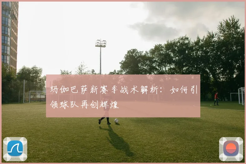 玛伽巴萨新赛季战术解析：如何引领球队再创辉煌