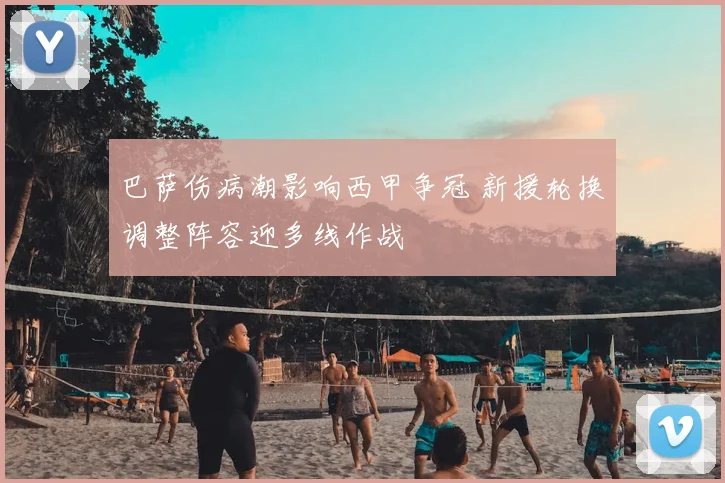 巴萨伤病潮影响西甲争冠 新援轮换调整阵容迎多线作战