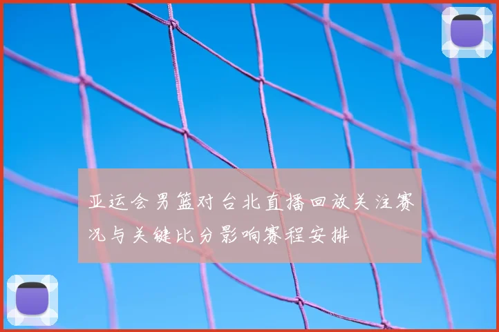 亚运会男篮对台北直播回放关注赛况与关键比分影响赛程安排