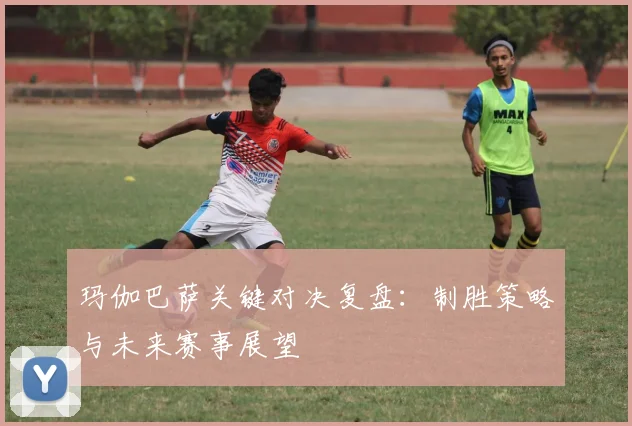 玛伽巴萨关键对决复盘：制胜策略与未来赛事展望
