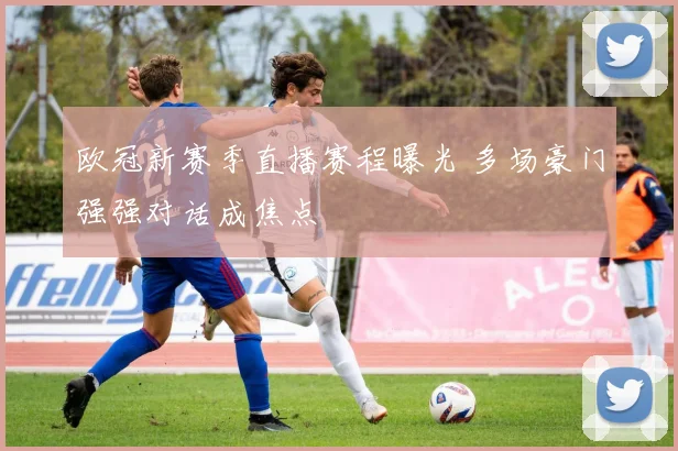 欧冠新赛季直播赛程曝光 多场豪门强强对话成焦点