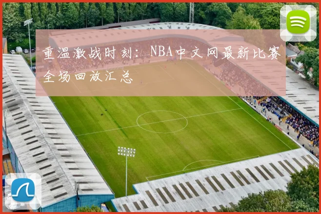 重温激战时刻：NBA中文网最新比赛全场回放汇总