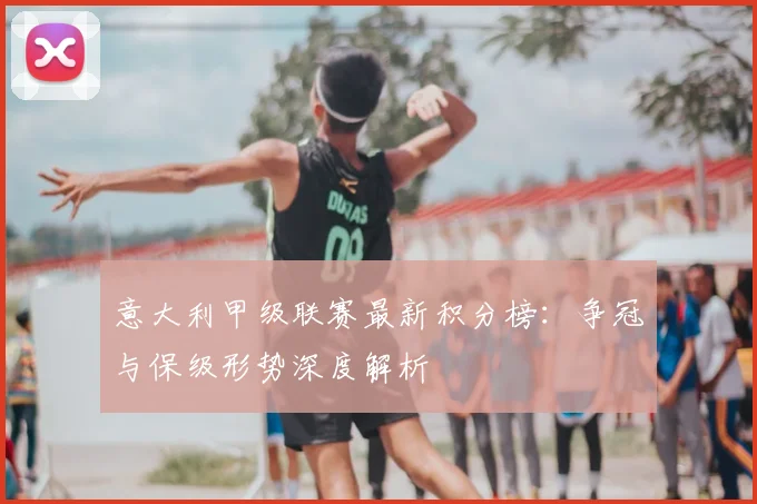 意大利甲级联赛最新积分榜：争冠与保级形势深度解析