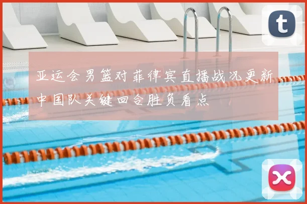 亚运会男篮对菲律宾直播战况更新中国队关键回合胜负看点