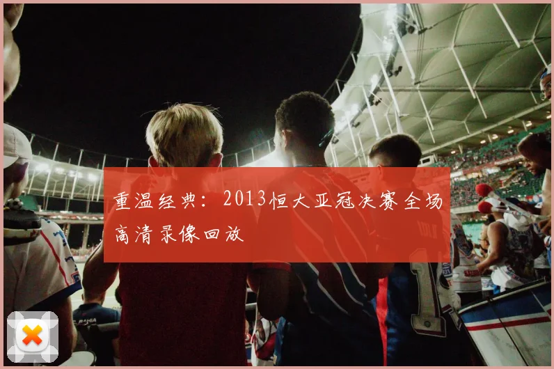 重温经典：2013恒大亚冠决赛全场高清录像回放