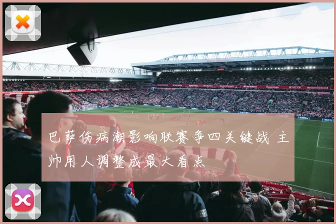 巴萨伤病潮影响联赛争四关键战 主帅用人调整成最大看点