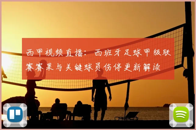 西甲视频直播：西班牙足球甲级联赛赛果与关键球员伤停更新解读