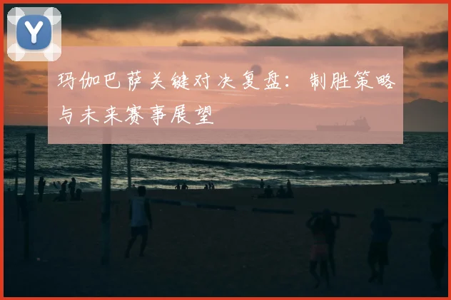 玛伽巴萨关键对决复盘：制胜策略与未来赛事展望