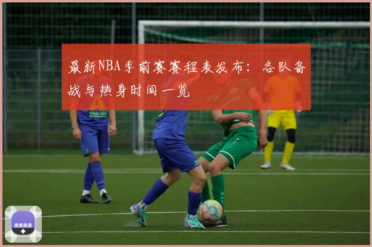 最新NBA季前赛赛程表发布：各队备战与热身时间一览