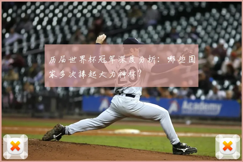 历届世界杯冠军深度分析：哪些国家多次捧起大力神杯？