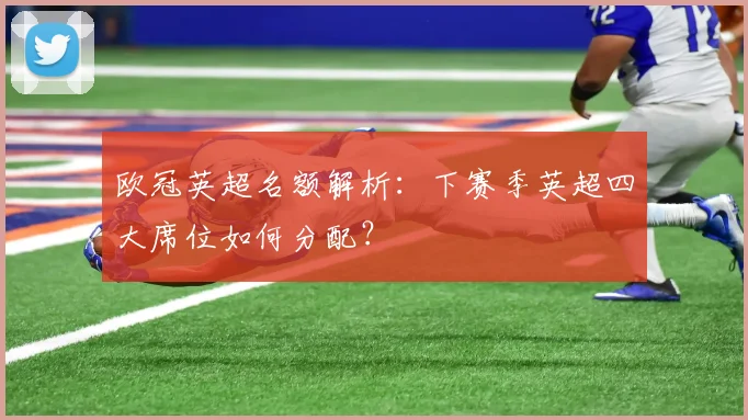 欧冠英超名额解析：下赛季英超四大席位如何分配？