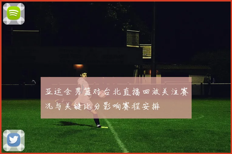 亚运会男篮对台北直播回放关注赛况与关键比分影响赛程安排