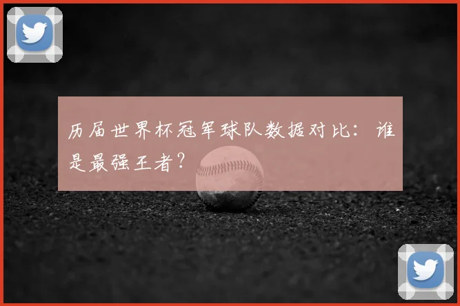 历届世界杯冠军球队数据对比：谁是最强王者？