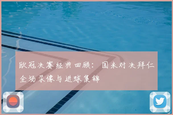 欧冠决赛经典回顾：国米对决拜仁全场录像与进球集锦